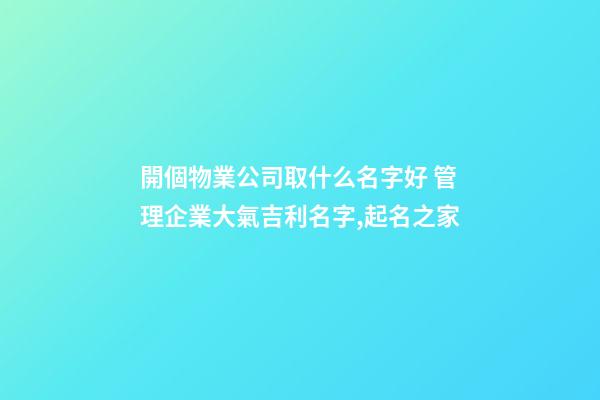 開個物業公司取什么名字好 管理企業大氣吉利名字,起名之家-第1張-公司起名-玄機派